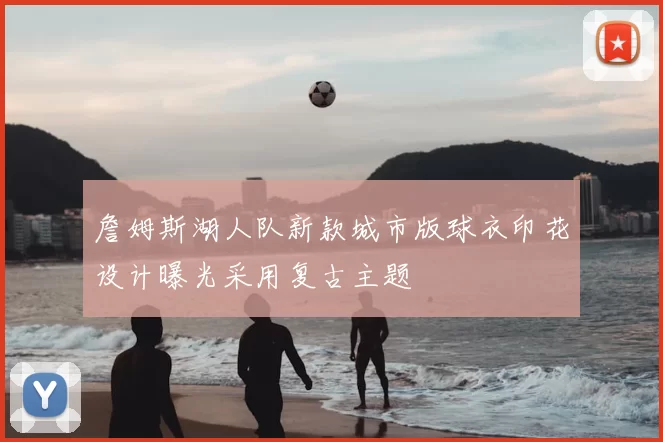 詹姆斯湖人队新款城市版球衣印花设计曝光采用复古主题