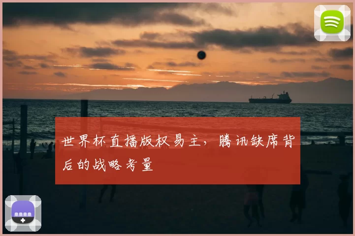 世界杯直播版权易主,腾讯缺席背后的战略考量