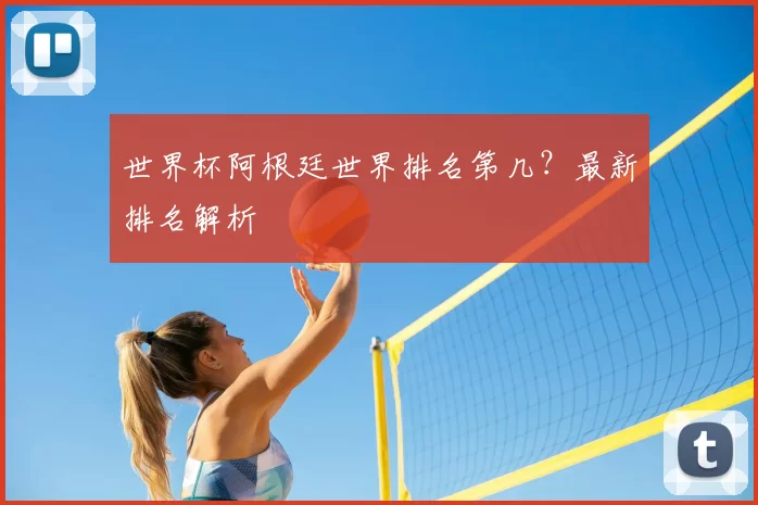 世界杯阿根廷世界排名第几？最新排名解析