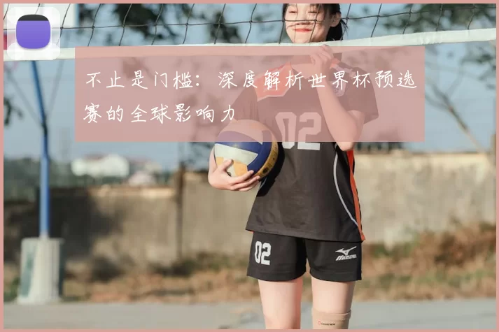 不止是门槛:深度解析世界杯预选赛的全球影响力