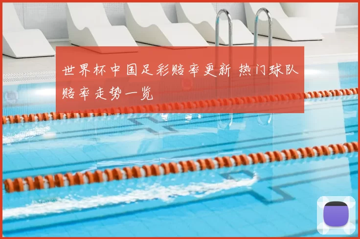 世界杯中国足彩赔率更新 热门球队赔率走势一览