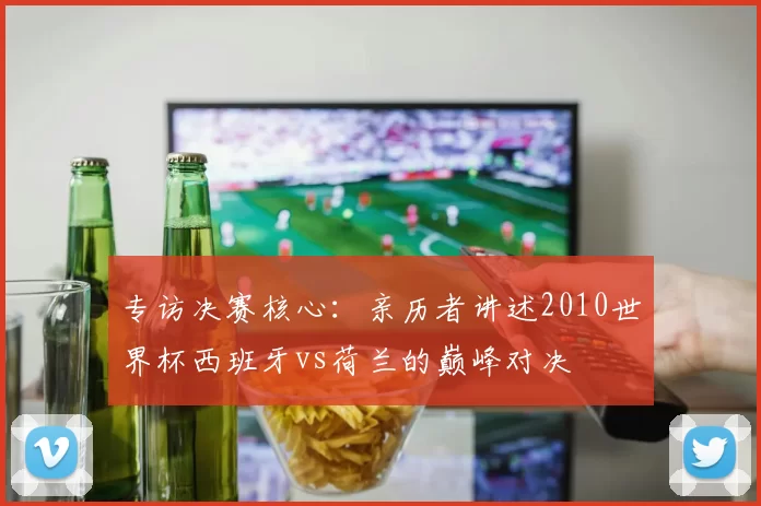 专访决赛核心：亲历者讲述2010世界杯西班牙vs荷兰的巅峰对决
