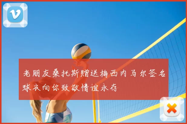 老朋友桑托斯赠送梅西内马尔签名球衣向你致敬情谊永存