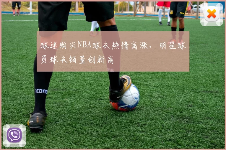球迷购买NBA球衣热情高涨，明星球员球衣销量创新高