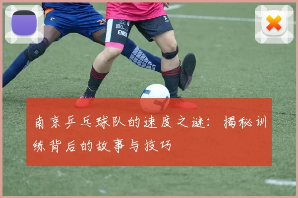 南京乒乓球队的速度之谜：揭秘训练背后的故事与技巧
