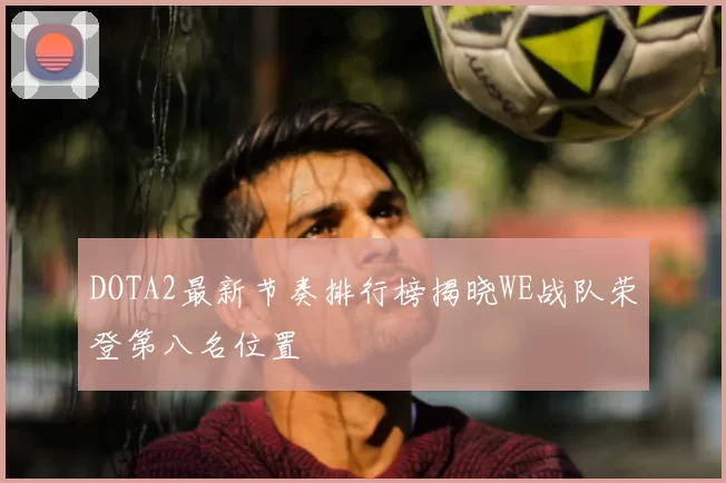 DOTA2最新节奏排行榜揭晓WE战队荣登第八名位置