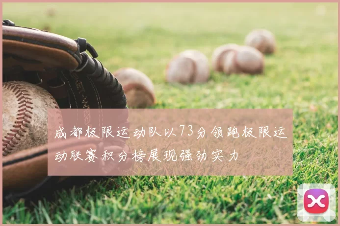 成都极限运动队以73分领跑极限运动联赛积分榜展现强劲实力