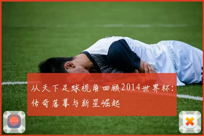 从天下足球视角回顾2014世界杯:传奇落幕与新星崛起