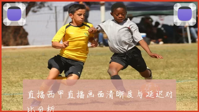 直播西甲直播画面清晰度与延迟对比分析