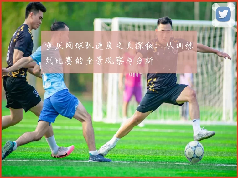 重庆网球队速度之美探秘：从训练到比赛的全景观察与分析