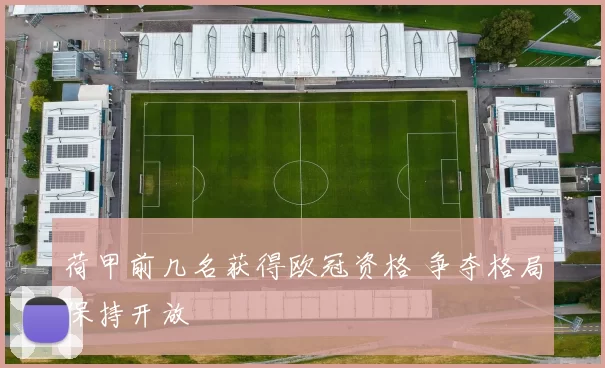 荷甲前几名获得欧冠资格 争夺格局保持开放