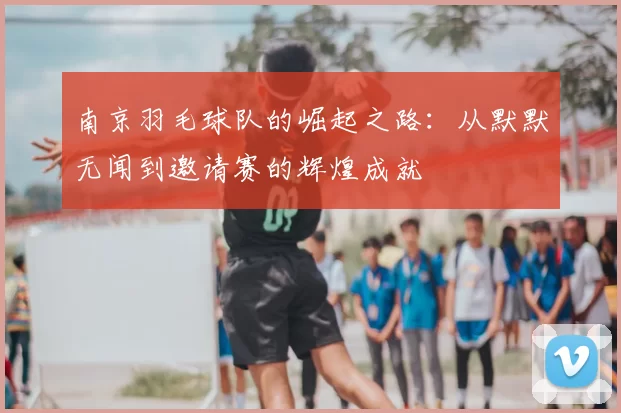 南京羽毛球队的崛起之路：从默默无闻到邀请赛的辉煌成就