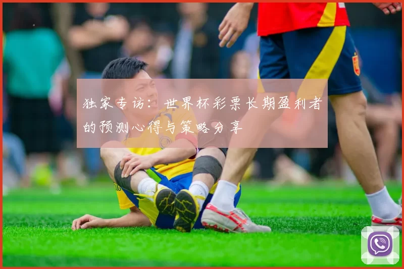 独家专访：世界杯彩票长期盈利者的预测心得与策略分享