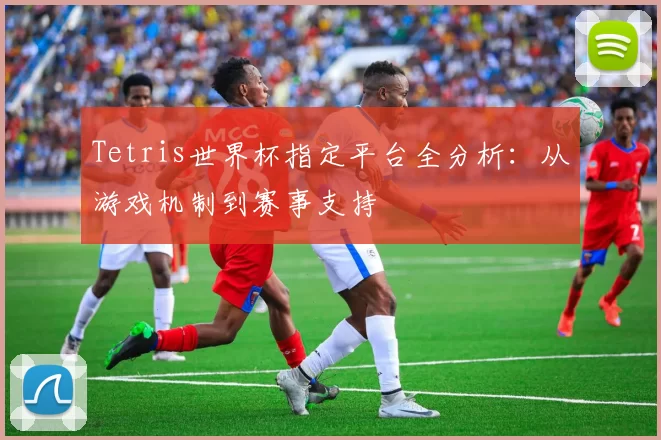 Tetris世界杯指定平台全分析:从游戏机制到赛事支持