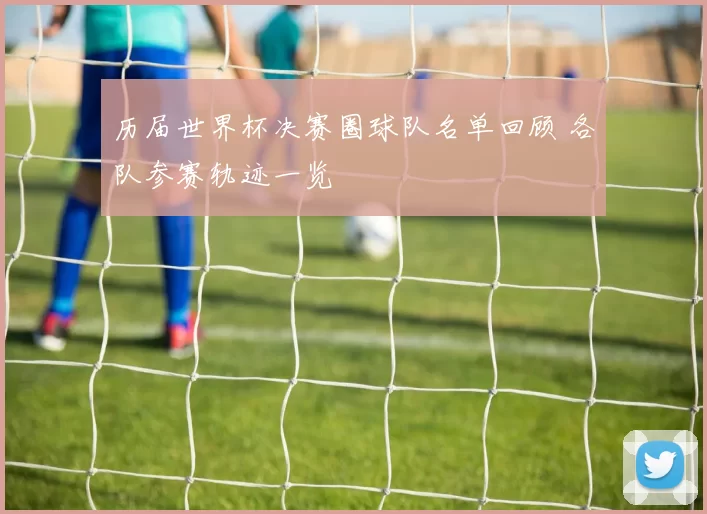 历届世界杯决赛圈球队名单回顾 各队参赛轨迹一览