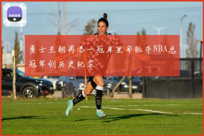 勇士王朝再添一冠库里率队夺NBA总冠军创历史纪录