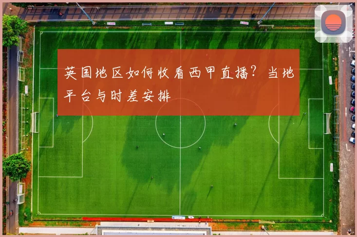 英国地区如何收看西甲直播？当地平台与时差安排