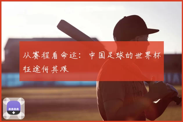 从赛程看命运：中国足球的世界杯征途何其艰