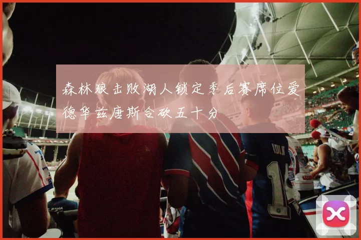 森林狼击败湖人锁定季后赛席位爱德华兹唐斯合砍五十分