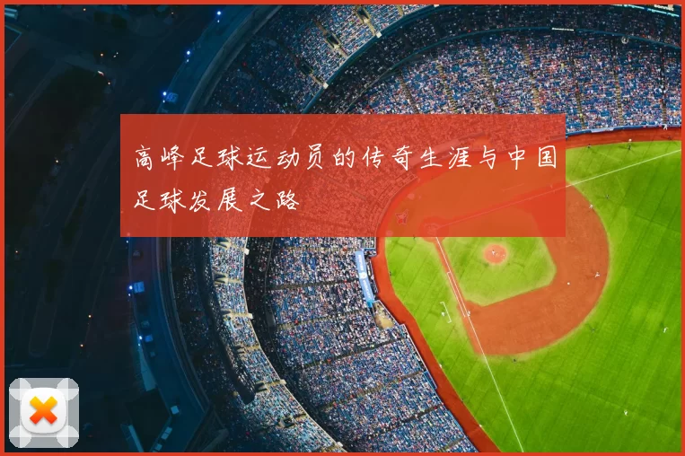 高峰足球运动员的传奇生涯与中国足球发展之路
