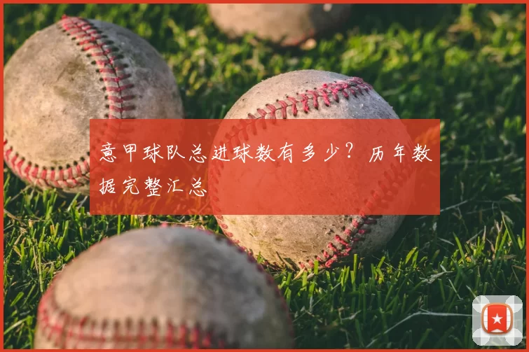 意甲球队总进球数有多少？历年数据完整汇总