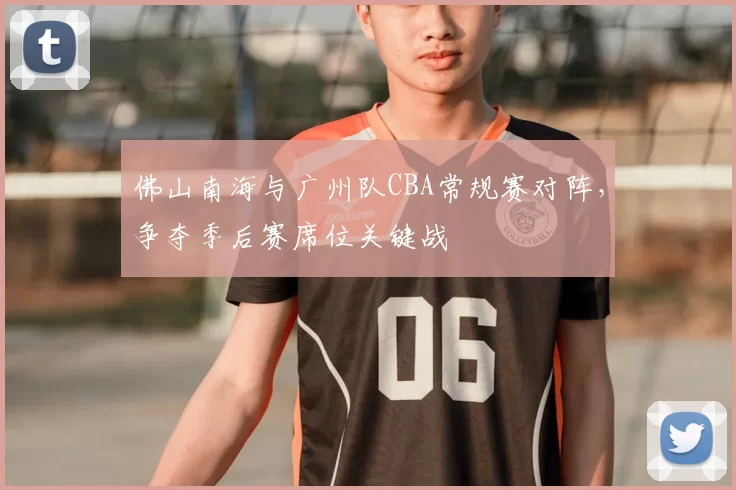 佛山南海与广州队CBA常规赛对阵，争夺季后赛席位关键战