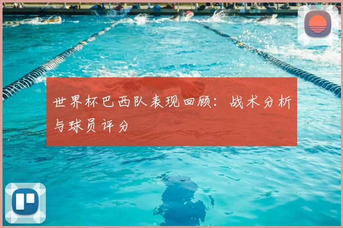 世界杯巴西队表现回顾：战术分析与球员评分