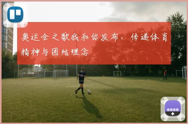 奥运会之歌我和你发布,传递体育精神与团结理念