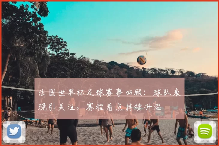 法国世界杯足球赛事回顾：球队表现引关注，赛程看点持续升温