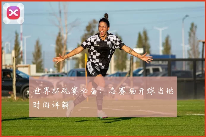 世界杯观赛必备:各赛场开球当地时间详解