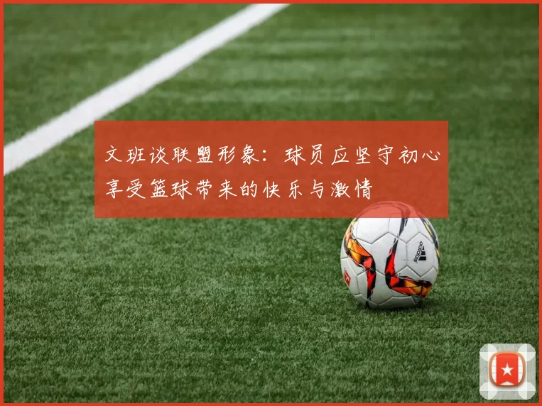 文班谈联盟形象：球员应坚守初心享受篮球带来的快乐与激情