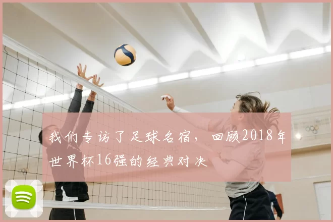 我们专访了足球名宿,回顾2018年世界杯16强的经典对决