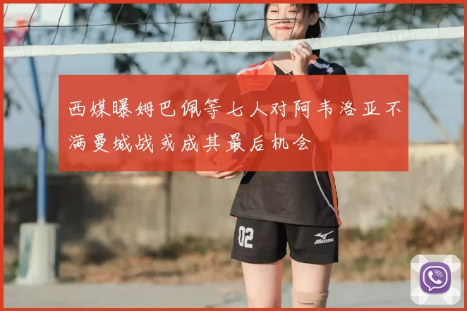 西媒曝姆巴佩等七人对阿韦洛亚不满曼城战或成其最后机会