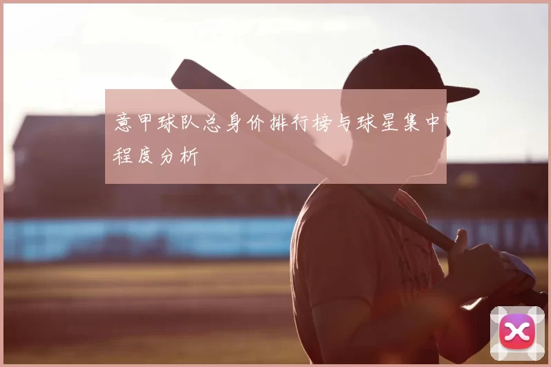 意甲球队总身价排行榜与球星集中程度分析
