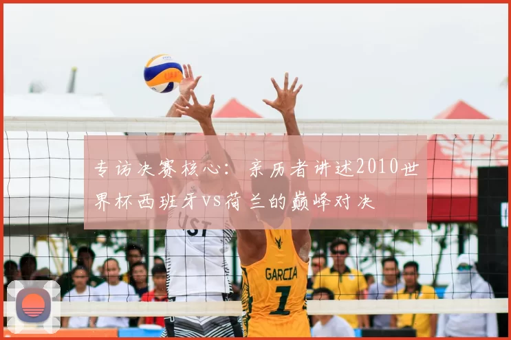 专访决赛核心：亲历者讲述2010世界杯西班牙vs荷兰的巅峰对决
