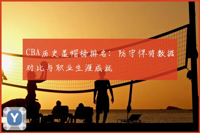 CBA历史盖帽榜排名:防守悍将数据对比与职业生涯成就