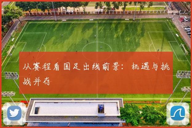 从赛程看国足出线前景:机遇与挑战并存