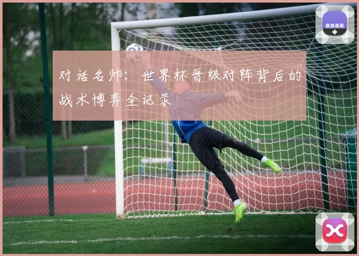 对话名帅：世界杯晋级对阵背后的战术博弈全记录