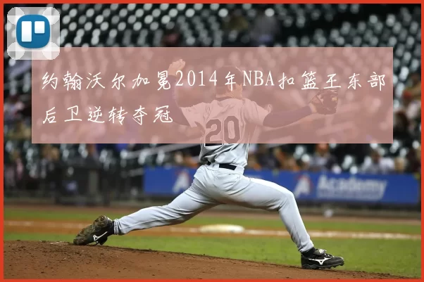 约翰沃尔加冕2014年NBA扣篮王东部后卫逆转夺冠