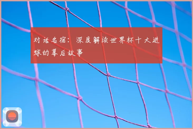 对话名宿：深度解读世界杯十大进球的幕后故事