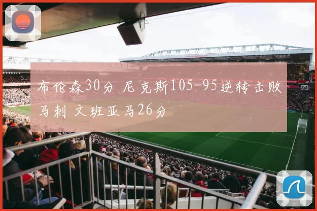 布伦森30分 尼克斯105-95逆转击败马刺 文班亚马26分