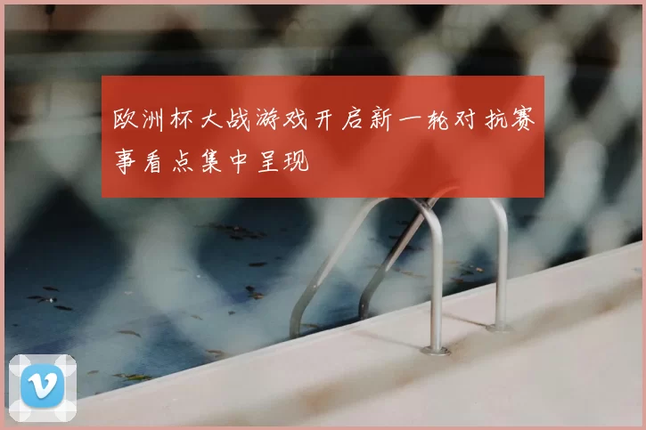 欧洲杯大战游戏开启新一轮对抗赛事看点集中呈现