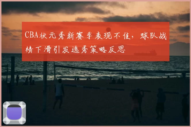 CBA状元秀新赛季表现不佳，球队战绩下滑引发选秀策略反思