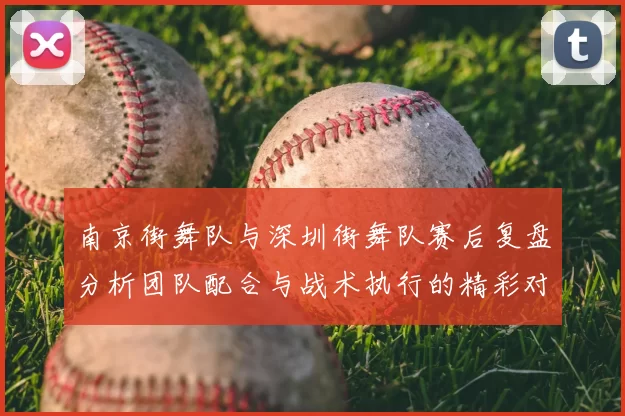 南京街舞队与深圳街舞队赛后复盘分析团队配合与战术执行的精彩对决