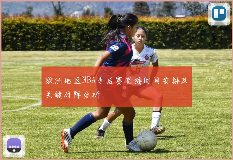 欧洲地区NBA季后赛直播时间安排及关键对阵分析