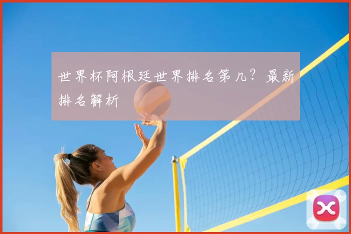 世界杯阿根廷世界排名第几？最新排名解析