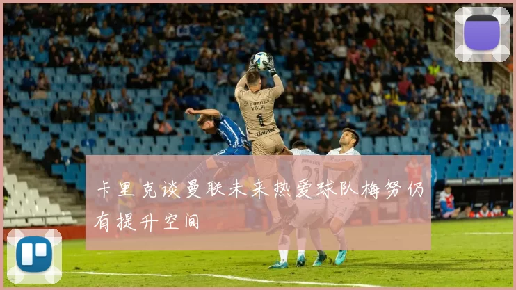 卡里克谈曼联未来热爱球队梅努仍有提升空间