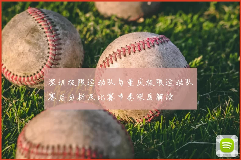 深圳极限运动队与重庆极限运动队赛后分析及比赛节奏深度解读