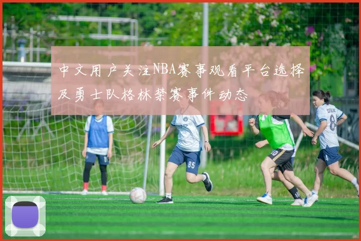 中文用户关注NBA赛事观看平台选择及勇士队格林禁赛事件动态