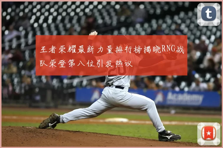 王者荣耀最新力量排行榜揭晓RNG战队荣登第八位引发热议